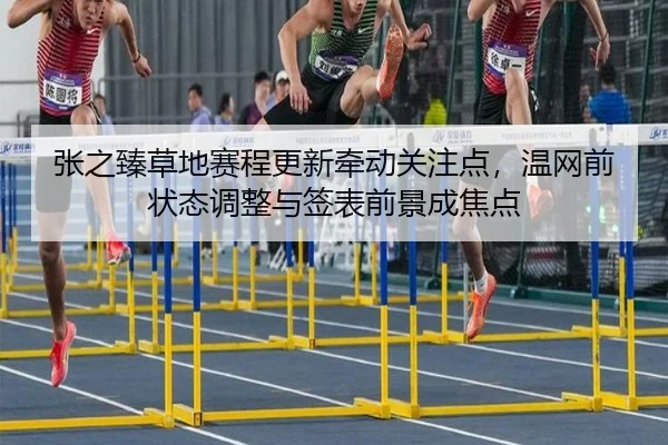 张之臻草地赛程更新牵动关注点，温网前状态调整与签表前景成焦点 | kujiale